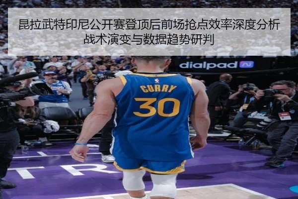 昆拉武特印尼公开赛登顶后前场抢点效率深度分析战术演变与数据趋势研判