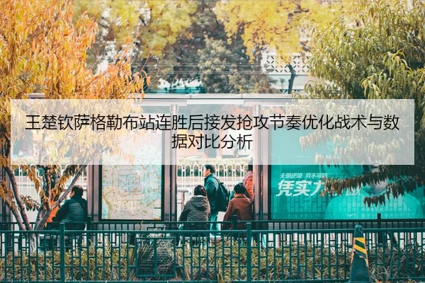 王楚钦萨格勒布站连胜后接发抢攻节奏优化战术与数据对比分析