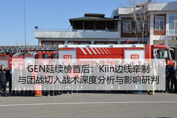 GEN延续榜首后：Kiin边线牵制与团战切入战术深度分析与影响研判