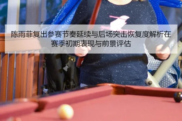 陈雨菲复出参赛节奏延续与后场突击恢复度解析在赛季初期表现与前景评估